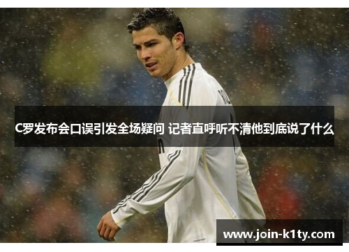 C罗发布会口误引发全场疑问 记者直呼听不清他到底说了什么