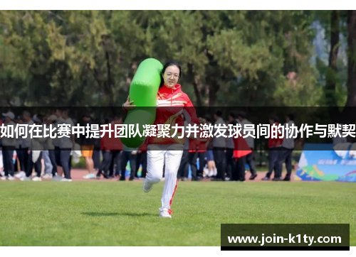如何在比赛中提升团队凝聚力并激发球员间的协作与默契