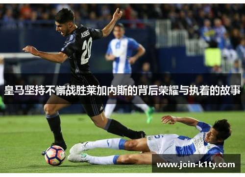 皇马坚持不懈战胜莱加内斯的背后荣耀与执着的故事