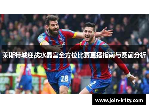 莱斯特城迎战水晶宫全方位比赛直播指南与赛前分析