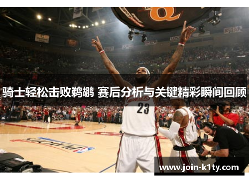 骑士轻松击败鹈鹕 赛后分析与关键精彩瞬间回顾