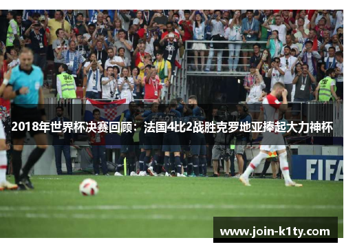 2018年世界杯决赛回顾：法国4比2战胜克罗地亚捧起大力神杯