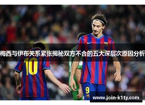 梅西与伊布关系紧张揭秘双方不合的五大深层次原因分析