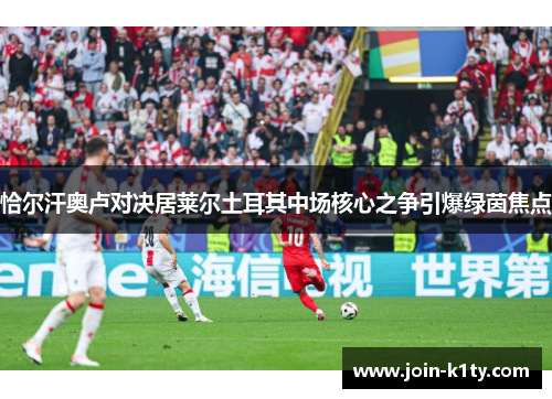 恰尔汗奥卢对决居莱尔土耳其中场核心之争引爆绿茵焦点