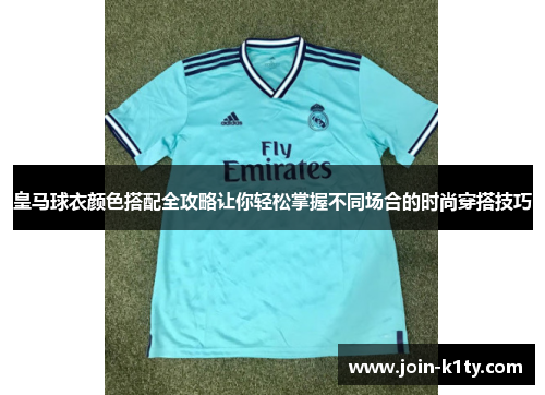 皇马球衣颜色搭配全攻略让你轻松掌握不同场合的时尚穿搭技巧