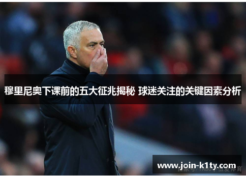 穆里尼奥下课前的五大征兆揭秘 球迷关注的关键因素分析
