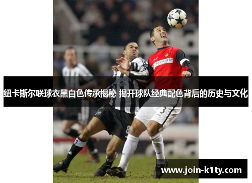 纽卡斯尔联球衣黑白色传承揭秘 揭开球队经典配色背后的历史与文化