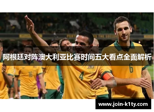 阿根廷对阵澳大利亚比赛时间五大看点全面解析